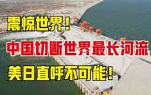 真相大揭秘：中国再次颠覆世界！世界最长河流竟被“切断”！