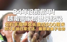 越南画家34年没剪指甲创世界纪录，左右手指甲总长度近6米，称不影响日常生活，“最感谢妻子包容”