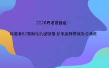 2026双场景首选：科曼者87客制化机械键盘 新手友好游戏办公通吃