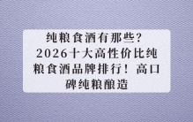 纯粮食酒有哪些？2026十大高性价比纯粮食酒品牌排行！高口碑纯粮