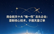 商业航天十大“唯一性”龙头企业：垄断核心技术、手握天量订单