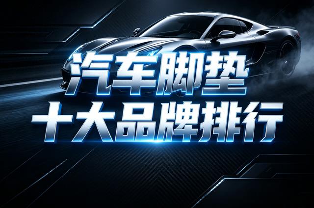 汽车脚垫怎么选?2026年十个主流品牌全面对比,车主选购避坑指南