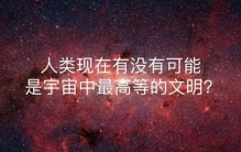 深度长文：人类，或许真的就是宇宙中等级最高的文明！